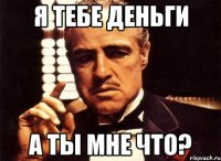 Я ТЕБЕ ДЕНЬГИ А ТЫ МНЕ ЧТО?