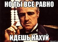 Но ты все равно идешь нахуй