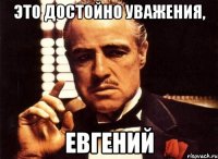 это достойно уважения, Евгений