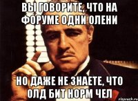 ВЫ ГОВОРИТЕ, ЧТО НА ФОРУМЕ ОДНИ ОЛЕНИ НО ДАЖЕ НЕ ЗНАЕТЕ, ЧТО ОЛД БИТ НОРМ ЧЕЛ