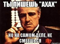 Ты пишешь "ахах" Но на самом деле, не смеешься