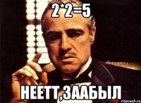 2*2=5 Неетт,заабыл