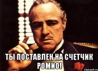  Ты поставлен на счетчик Ромио!