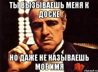 ТЫ ВЫЗЫВАЕШЬ МЕНЯ К ДОСКЕ НО ДАЖЕ НЕ НАЗЫВАЕШЬ МОЁ ИМЯ