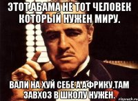 Этот.абама не тот человек который нужен миру. Вали на хуй себе а африку.там завхоз в школу нужен.