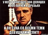 У него В Контакте 300 девушек и 100 парней в друзьях И он сука со всеми теми девушками спит!