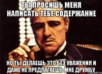 ты просишь меня написать тебе содержание но ты делаешь это без уважения и даже не предлагаешь мне дружбу