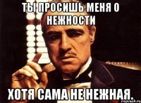 ты просишь меня о нежности хотя сама не нежная.