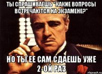 ты спрашиваешь "какие вопросы встречаются на экзамене?" но ты ее сам сдаешь уже 2-ой раз