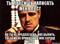 Ты просишь написать меня пост но ты не предлагаешь мне выпить, ты даже не приносишь мне сердце магов