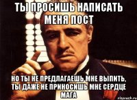 Ты просишь написать меня пост но ты не предлагаешь мне выпить, ты даже не приносишь мне сердце мага