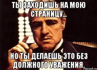 Ты заходишь на мою страницу... но ты делаешь это без должного уважения.