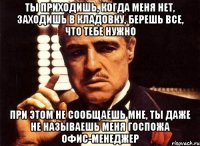 ты приходишь, когда меня нет, заходишь в кладовку, берешь все, что тебе нужно при этом не сообщаешь мне, ты даже не называешь меня Госпожа Офис-Менеджер