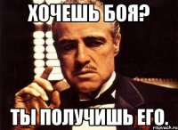 Хочешь боя? Ты получишь его.