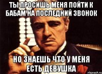 ты просишь меня пойти к бабам на последний звонок но знаешь что у меня есть девушка