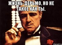 Жизнь-дерьмо, но не такое как ты. 