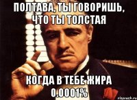 Полтава, ты говоришь, что ты толстая когда в тебе жира 0.0001%