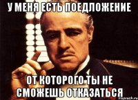 У МЕНЯ ЕСТЬ ПОЕДЛОЖЕНИЕ ОТ КОТОРОГО ТЫ НЕ СМОЖЕШЬ ОТКАЗАТЬСЯ