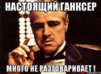 настоящий ганксер много не разговаривает !