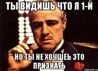 ты видишь что я 1-й но ты не хочшеь это признать