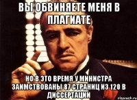 ВЫ ОБВИНЯЕТЕ МЕНЯ В ПЛАГИАТЕ НО В ЭТО ВРЕМЯ У МИНИСТРА ЗАИМСТВОВАНЫ 87 страниц из 120 в диссертации