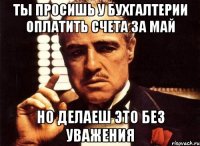 ты просишь у бухгалтерии оплатить счета за май но делаеш это без уважения