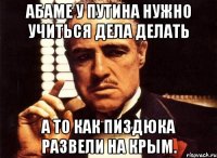 Абаме у путина нужно учиться дела делать А то как пиздюка развели на крым.