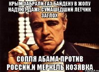 Крым забрали.газ байдену в жопу надуют.даже сумашедший летчик заглох Сопля абама против россии.и меркель козявка