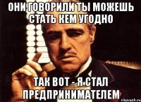 Они говорили ты можешь стать кем угодно так вот - я стал предпринимателем