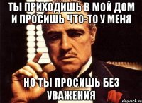 Ты приходишь в мой дом и просишь что-то у меня Но ты просишь без уважения