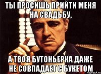 ты просишь прийти меня на свадьбу, а твоя бутоньерка даже не совпадает с букетом