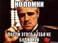 но помни посли этого у тебя не будит хуй