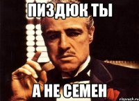 пиздюк ты а не семен