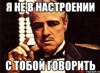 Я не в настроении С тобой говорить