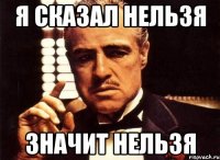 Я сказал нельзя Значит нельзя