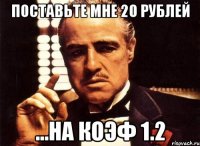 поставьте мне 20 рублей ...на коэф 1.2