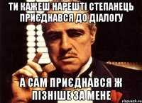 Ти кажеш нарешті Степанець приєднався до діалогу а сам приєднався ж пізніше за мене