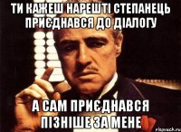 Ти кажеш нарешті Степанець приєднався до діалогу а сам приєднався пізніше за мене