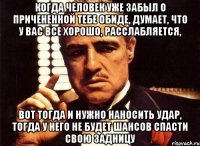 когда человек уже забыл о причененной тебе обиде, думает, что у вас все хорошо, расслабляется, вот тогда и нужно наносить удар, тогда у него не будет шансов спасти свою задницу