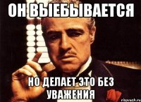 Он выебывается Но делает это без уважения