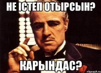 не істеп отырсын? карындас?