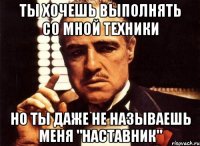 Ты хочешь выполнять со мной техники но ты даже не называешь меня "Наставник"