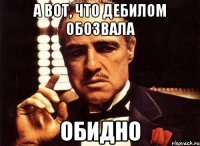 А вот, что дебилом обозвала обидно