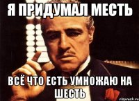 я придумал месть всё что есть умножаю на шесть