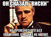 Он сказал "Виски" Но произнес это без уважения. Он даже не налил