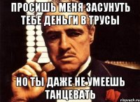 Просишь меня засунуть тебе деньги в трусы Но ты даже не умеешь танцевать