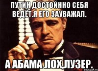 Путин достойнно себя ведёт.я его зауважал. А абама лох,лузер.