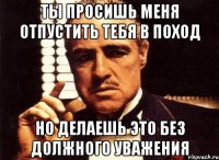 Ты просишь меня отпустить тебя в поход Но делаешь это без должного уважения