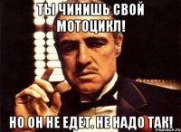 Ты чинишь свой мотоцикл! Но он не едет. НЕ НАДО ТАК!