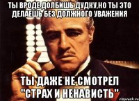 ты вроде долбишь дудку,но ты это делаешь без должного уважения ты даже не смотрел "Страх и ненависть"